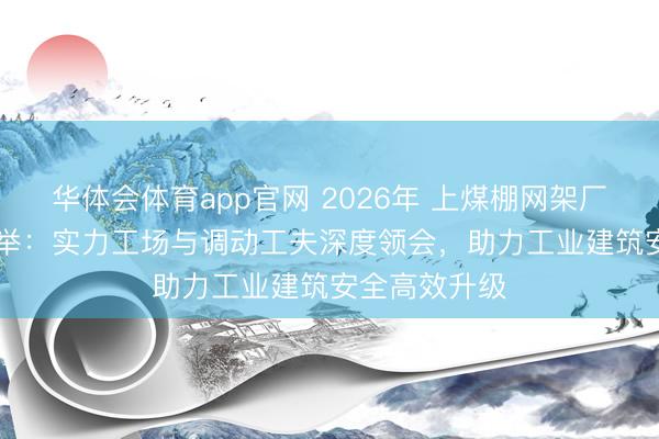 华体会体育app官网 2026年 上煤棚网架厂家TOP10保举：实力工场与调动工夫深度领会，助力工业建筑安全高效升级