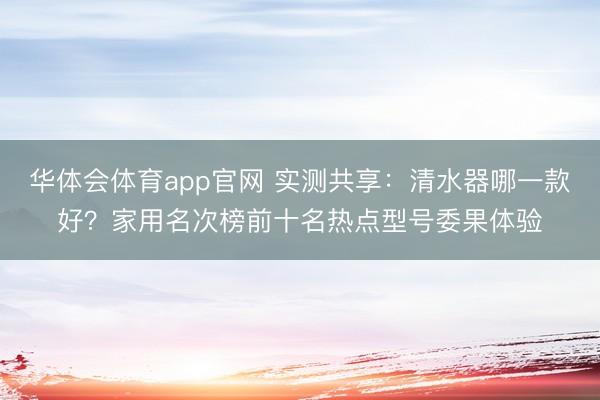 华体会体育app官网 实测共享:清水器哪一款好?家用名次榜前十名热点型号委果体验