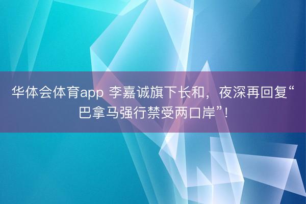 华体会体育app 李嘉诚旗下长和，夜深再回复“巴拿马强行禁受两口岸”！