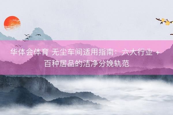 华体会体育 无尘车间适用指南：六大行业 + 百种居品的洁净分娩轨范