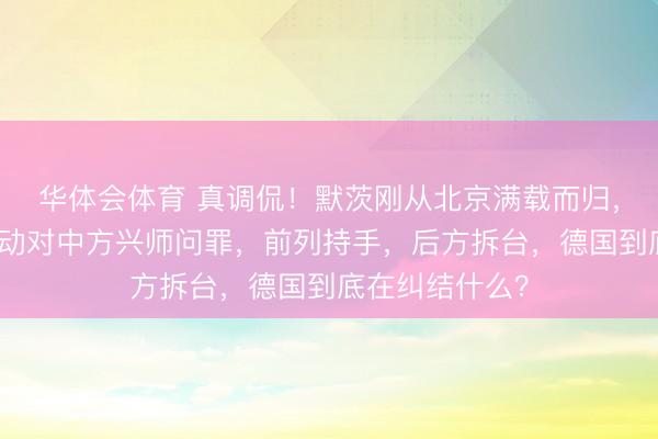 华体会体育 真调侃!默茨刚从北京满载而归,德国高层就开动对中方兴师问罪,前列持手,后方拆台,德国到底在纠结什么?