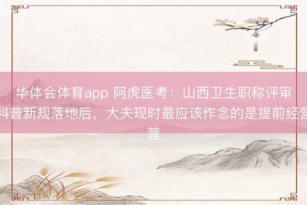 华体会体育app 阿虎医考：山西卫生职称评审科普新规落地后，大夫现时最应该作念的是提前经营