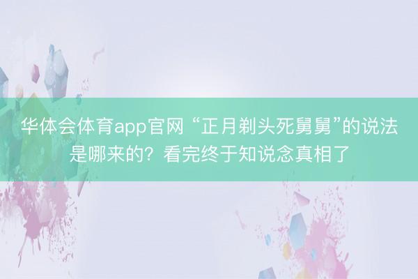 华体会体育app官网 “正月剃头死舅舅”的说法是哪来的？看完终于知说念真相了