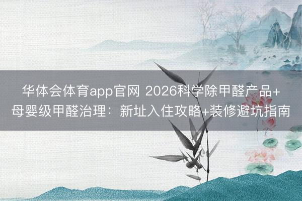 华体会体育app官网 2026科学除甲醛产品+母婴级甲醛治理:新址入住攻略+装修避坑指南