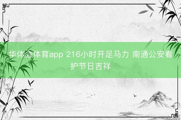 华体会体育app 216小时开足马力 南通公安看护节日吉祥
