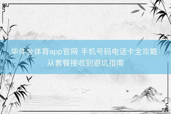 华体会体育app官网 手机号码电话卡全攻略:从套餐接收到避坑指南