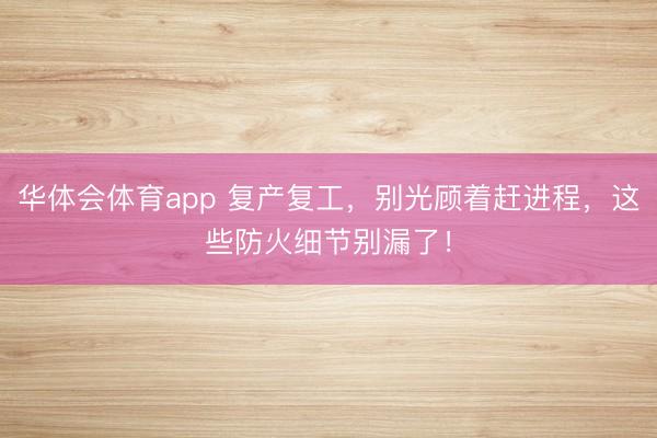 华体会体育app 复产复工，别光顾着赶进程，这些防火细节别漏了！