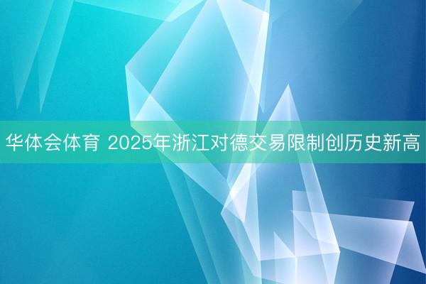华体会体育 2025年浙江对德交易限制创历史新高