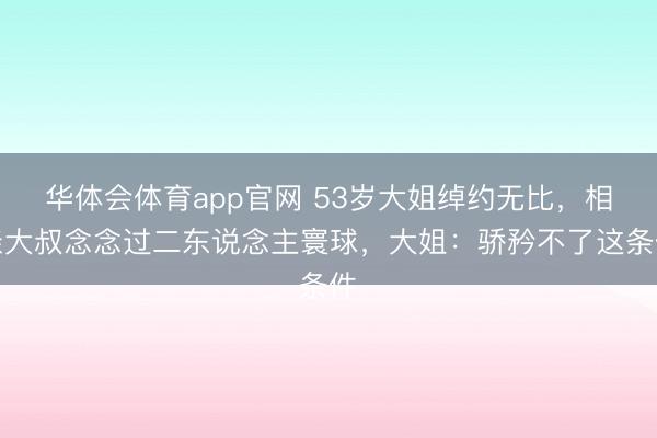 华体会体育app官网 53岁大姐绰约无比,相亲大叔念念过二东说念主寰球,大姐:骄矜不了这条件