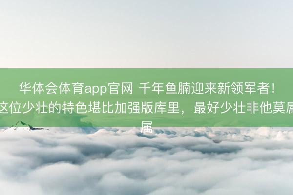 华体会体育app官网 千年鱼腩迎来新领军者!这位少壮的特色堪比加强版库里,最好少壮非他莫属