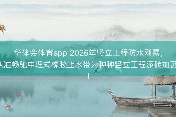 华体会体育app 2026年竖立工程防水刚需,认准畅驰中埋式橡胶止水带为种种竖立工程添砖加瓦!