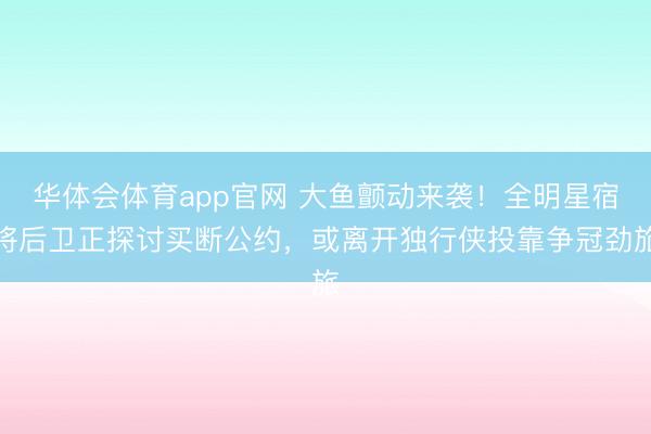 华体会体育app官网 大鱼颤动来袭！全明星宿将后卫正探讨买断公约，或离开独行侠投靠争冠劲旅