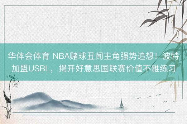 华体会体育 NBA赌球丑闻主角强势追想！波特加盟USBL，揭开好意思国联赛价值不雅练习