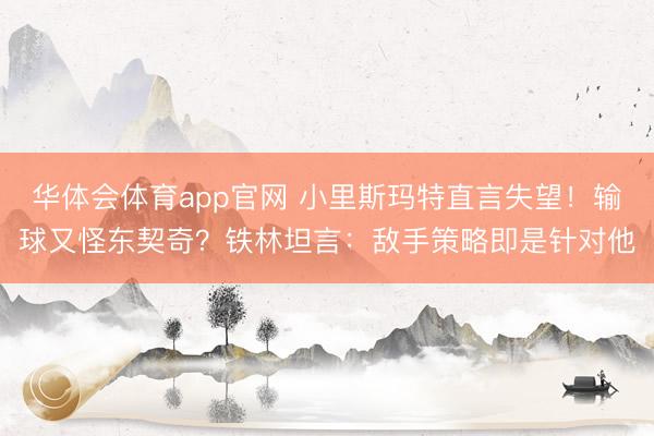 华体会体育app官网 小里斯玛特直言失望!输球又怪东契奇?铁林坦言:敌手策略即是针对他