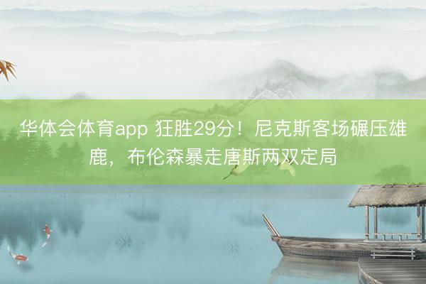 华体会体育app 狂胜29分！尼克斯客场碾压雄鹿，布伦森暴走唐斯两双定局