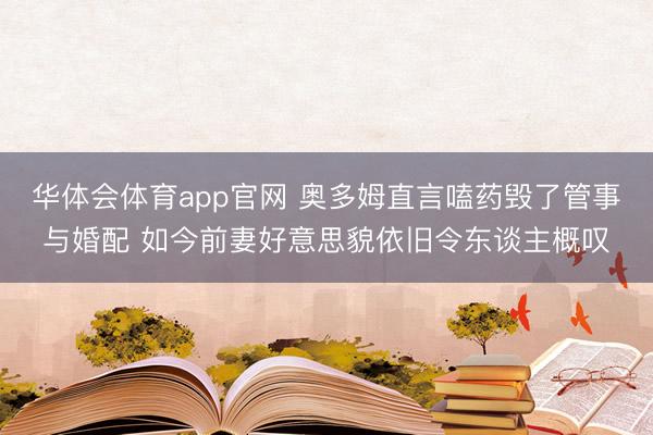 华体会体育app官网 奥多姆直言嗑药毁了管事与婚配 如今前妻好意思貌依旧令东谈主概叹