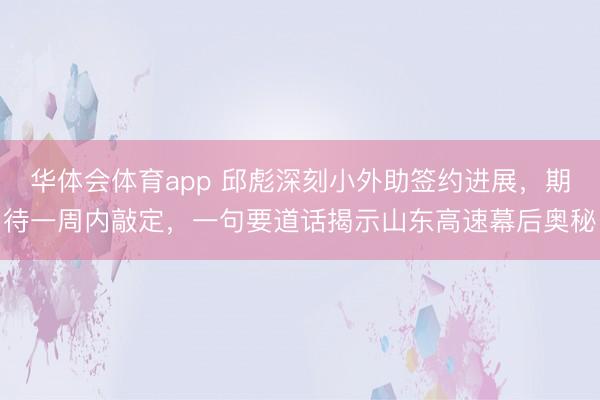 华体会体育app 邱彪深刻小外助签约进展,期待一周内敲定,一句要道话揭示山东高速幕后奥秘