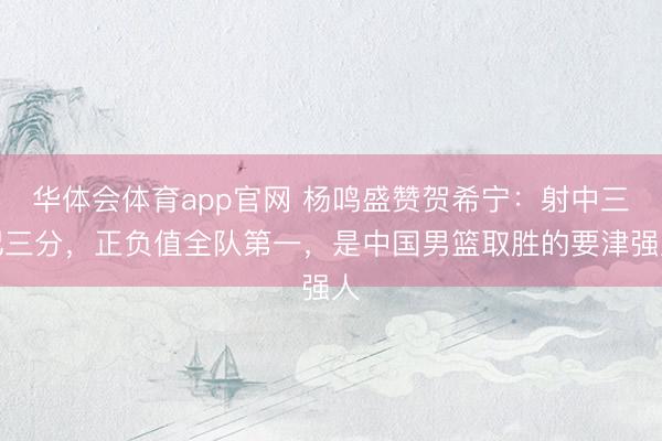 华体会体育app官网 杨鸣盛赞贺希宁:射中三记三分,正负值全队第一,是中国男篮取胜的要津强人