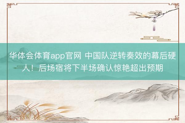 华体会体育app官网 中国队逆转奏效的幕后硬人！后场宿将下半场确认惊艳超出预期