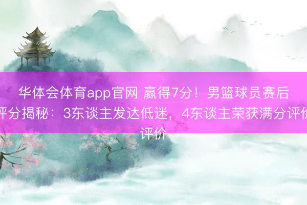 华体会体育app官网 赢得7分！男篮球员赛后评分揭秘：3东谈主发达低迷，4东谈主荣获满分评价