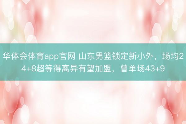 华体会体育app官网 山东男篮锁定新小外，场均24+8超等得离异有望加盟，曾单场43+9