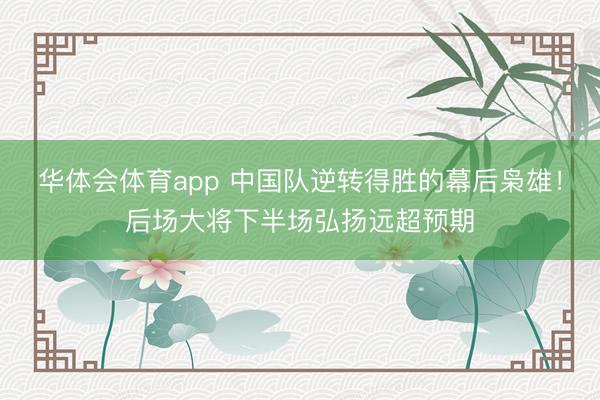 华体会体育app 中国队逆转得胜的幕后枭雄!后场大将下半场弘扬远超预期