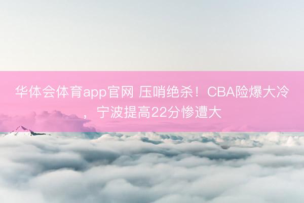 华体会体育app官网 压哨绝杀!CBA险爆大冷,宁波提高22分惨遭大