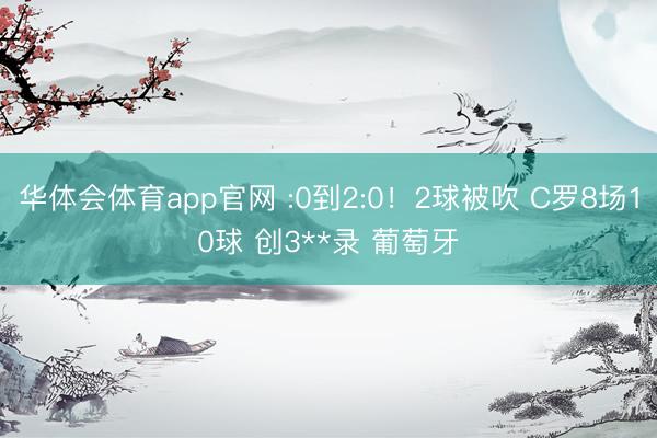 华体会体育app官网 :0到2:0！2球被吹 C罗8场10球 创3**录 葡萄牙