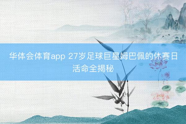 华体会体育app 27岁足球巨星姆巴佩的休赛日活命全揭秘