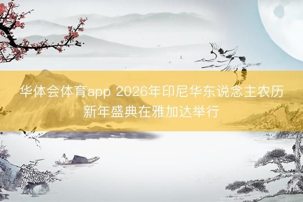 华体会体育app 2026年印尼华东说念主农历新年盛典在雅加达举行