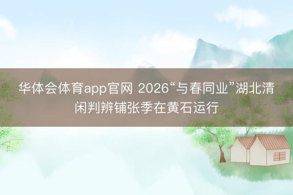 华体会体育app官网 2026“与春同业”湖北清闲判辨铺张季在黄石运行