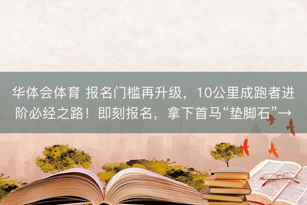 华体会体育 报名门槛再升级,10公里成跑者进阶必经之路!即刻报名,拿下首马“垫脚石”→