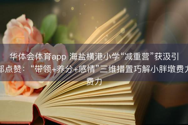 华体会体育app 海盐横港小学“减重营”获汲引部点赞:“带领+养分+感情”三维措置巧解小胖墩费力