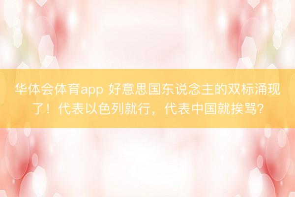 华体会体育app 好意思国东说念主的双标涌现了!代表以色列就行,代表中国就挨骂?