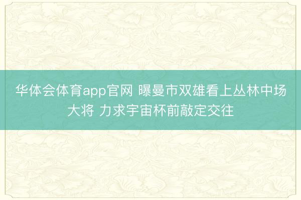 华体会体育app官网 曝曼市双雄看上丛林中场大将 力求宇宙杯前敲定交往