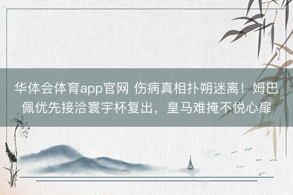 华体会体育app官网 伤病真相扑朔迷离!姆巴佩优先接洽寰宇杯复出,皇马难掩不悦心扉