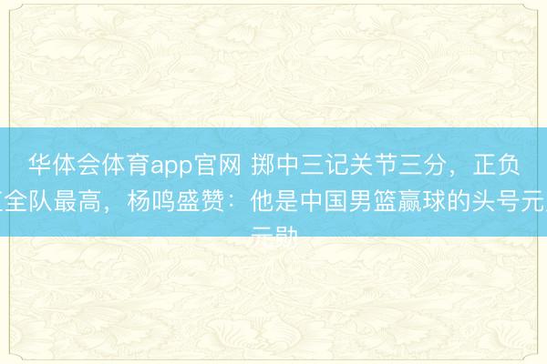 华体会体育app官网 掷中三记关节三分，正负值全队最高，杨鸣盛赞：他是中国男篮赢球的头号元勋
