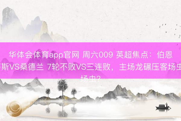 华体会体育app官网 周六009 英超焦点：伯恩茅斯VS桑德兰 7轮不败VS三连败，主场龙碾压客场虫？