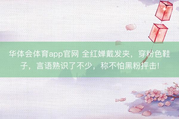 华体会体育app官网 全红婵戴发夹，穿粉色鞋子，言语熟识了不少，称不怕黑粉抨击!