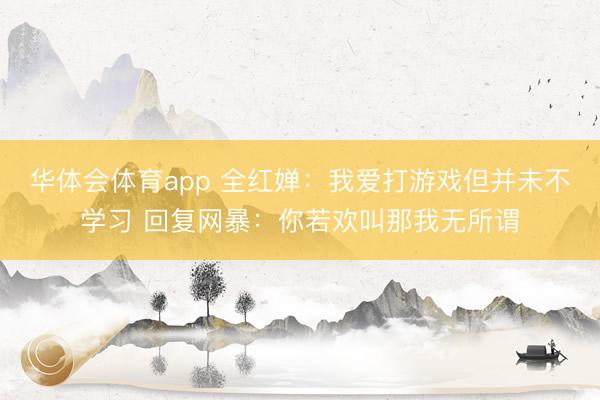 华体会体育app 全红婵:我爱打游戏但并未不学习 回复网暴:你若欢叫那我无所谓
