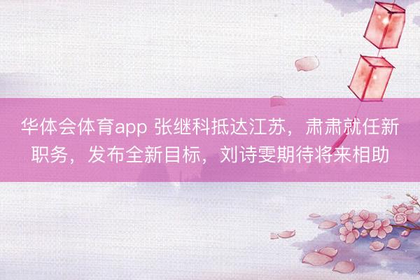 华体会体育app 张继科抵达江苏，肃肃就任新职务，发布全新目标，刘诗雯期待将来相助