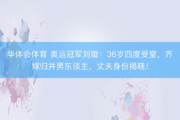 华体会体育 奥运冠军刘璇：36岁四度受室，齐嫁归并男东谈主，丈夫身份揭晓！
