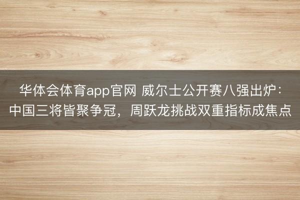 华体会体育app官网 威尔士公开赛八强出炉：中国三将皆聚争冠，周跃龙挑战双重指标成焦点