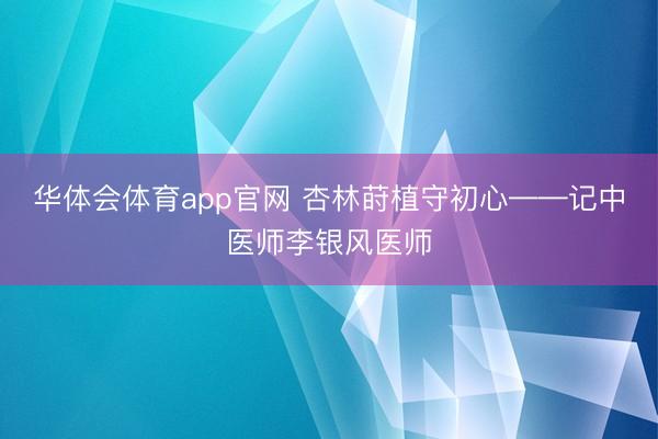 华体会体育app官网 杏林莳植守初心——记中医师李银风医师