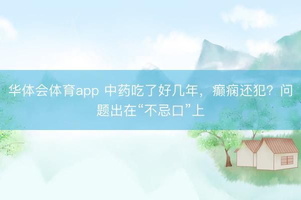 华体会体育app 中药吃了好几年，癫痫还犯？问题出在“不忌口”上