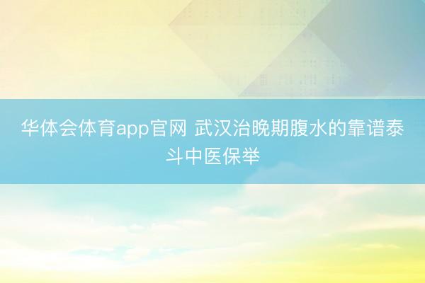 华体会体育app官网 武汉治晚期腹水的靠谱泰斗中医保举
