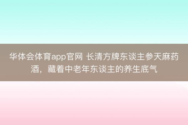 华体会体育app官网 长清方牌东谈主参天麻药酒，藏着中老年东谈主的养生底气