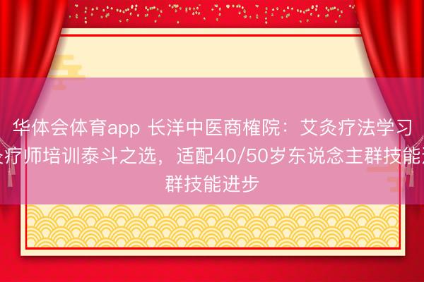 华体会体育app 长洋中医商榷院：艾灸疗法学习与灸疗师培训泰斗之选，适配40/50岁东说念主群技能进步
