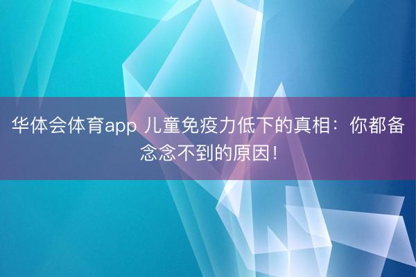 华体会体育app 儿童免疫力低下的真相：你都备念念不到的原因！