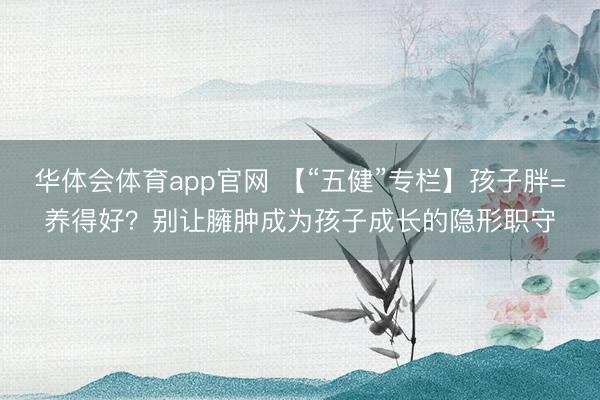 华体会体育app官网 【“五健”专栏】孩子胖=养得好?别让臃肿成为孩子成长的隐形职守